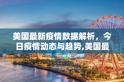 美国最新疫情数据解析，今日疫情动态与趋势,美国最新疫情今天的数据