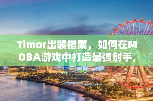 Timor出装指南，如何在MOBA游戏中打造最强射手,timor出装