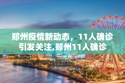 郑州疫情新动态，11人确诊引发关注,郑州11人确诊