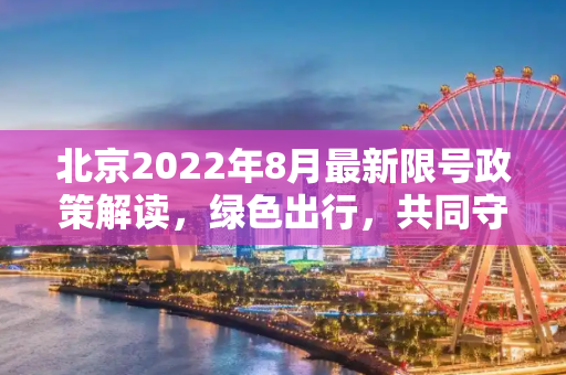 北京2022年8月最新限号政策解读，绿色出行，共同守护蓝天,北京限号2022年8月最新限号
