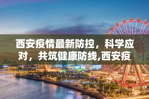西安疫情最新防控，科学应对，共筑健康防线,西安疫情最新疫情防控