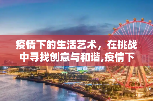 疫情下的生活艺术，在挑战中寻找创意与和谐,疫情下的生活艺术