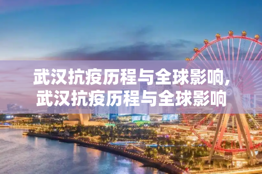 武汉抗疫历程与全球影响,武汉抗疫历程与全球影响