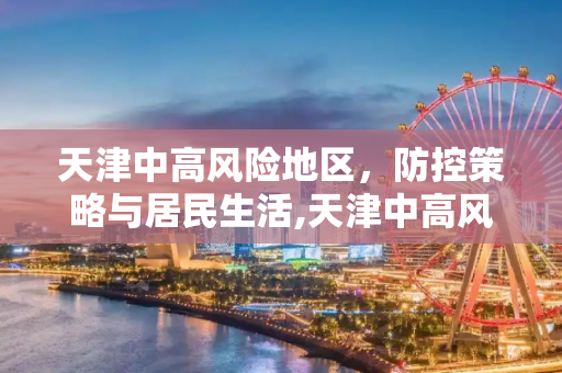天津中高风险地区，防控策略与居民生活,天津中高风险地区