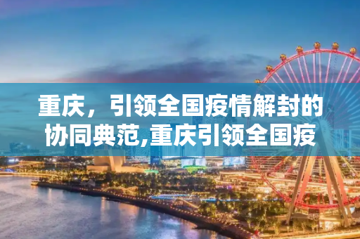 重庆，引领全国疫情解封的协同典范,重庆引领全国疫情解封协同