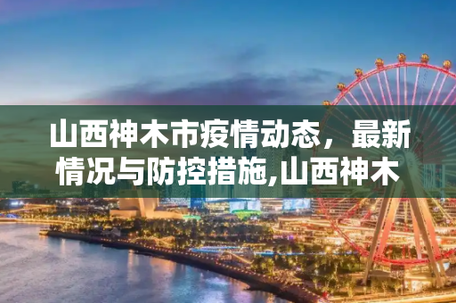 山西神木市疫情动态，最新情况与防控措施,山西神木市最新疫情情况