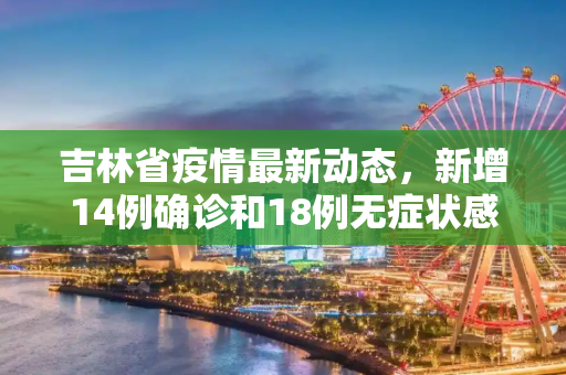 吉林省疫情最新动态，新增14例确诊和18例无症状感染者,吉林新增14例确诊18例无症状