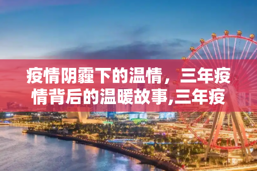 疫情阴霾下的温情，三年疫情背后的温暖故事,三年疫情背后的温暖故事