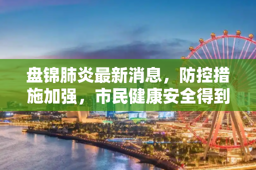 盘锦肺炎最新消息，防控措施加强，市民健康安全得到保障,盘锦肺炎最新消息