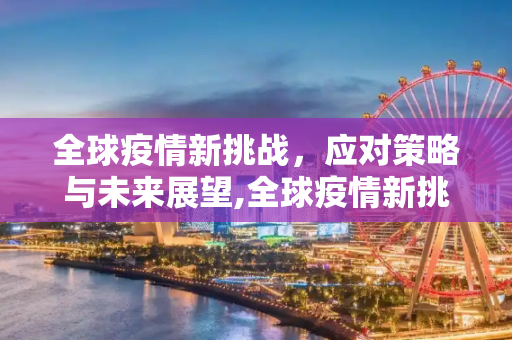 全球疫情新挑战，应对策略与未来展望,全球疫情新挑战