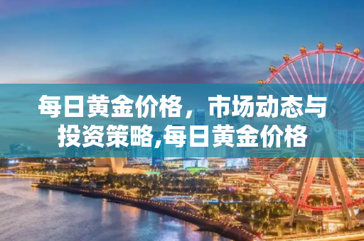 每日黄金价格，市场动态与投资策略,每日黄金价格