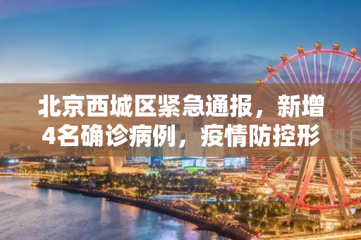 北京西城区紧急通报，新增4名确诊病例，疫情防控形势严峻,北京西城区新增4名确诊病例