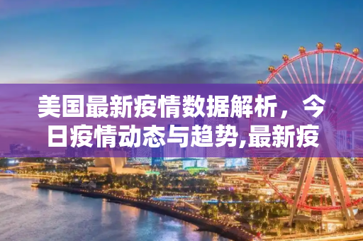 美国最新疫情数据解析，今日疫情动态与趋势,最新疫情数据美国今天