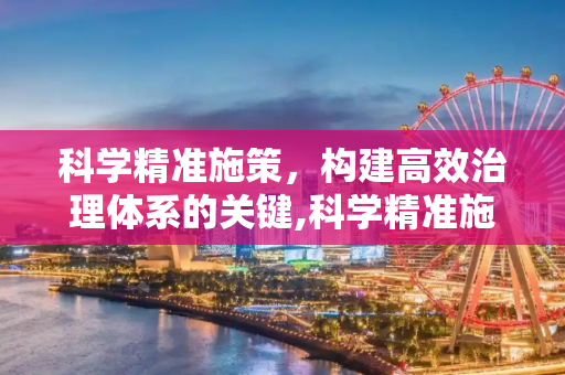科学精准施策，构建高效治理体系的关键,科学精准施策
