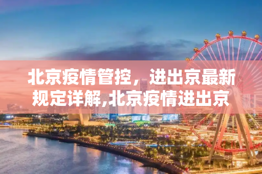 北京疫情管控，进出京最新规定详解,北京疫情进出京最新规定