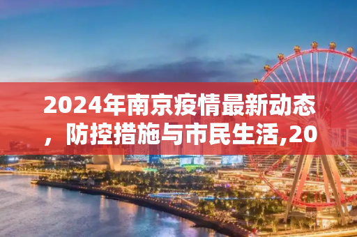 2024年南京疫情最新动态，防控措施与市民生活,2024年南京疫情最新消息