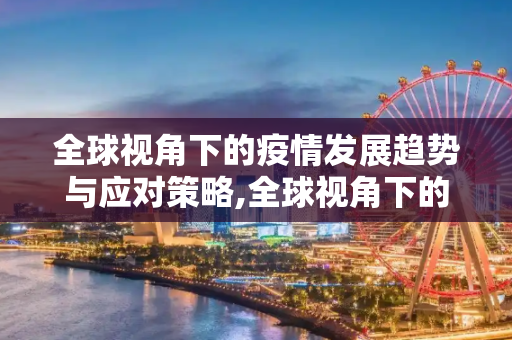 全球视角下的疫情发展趋势与应对策略,全球视角下的疫情发展趋势与应对策略