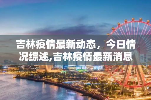 吉林疫情最新动态，今日情况综述,吉林疫情最新消息今天