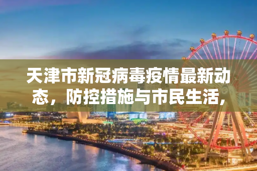 天津市新冠病毒疫情最新动态，防控措施与市民生活,新冠病毒疫情最新天津市