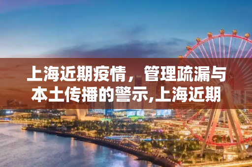 上海近期疫情，管理疏漏与本土传播的警示,上海近期疫情系管理疏漏致本土传播