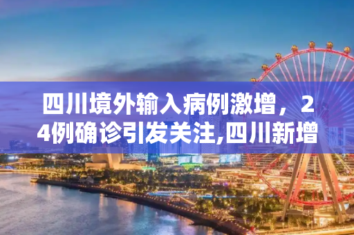 四川境外输入病例激增，24例确诊引发关注,四川新增境外输入确诊24例