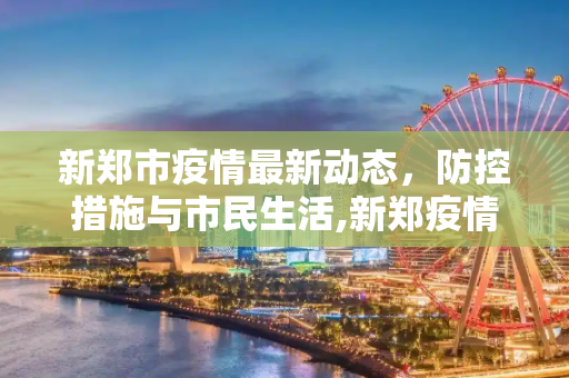 新郑市疫情最新动态，防控措施与市民生活,新郑疫情最新消息